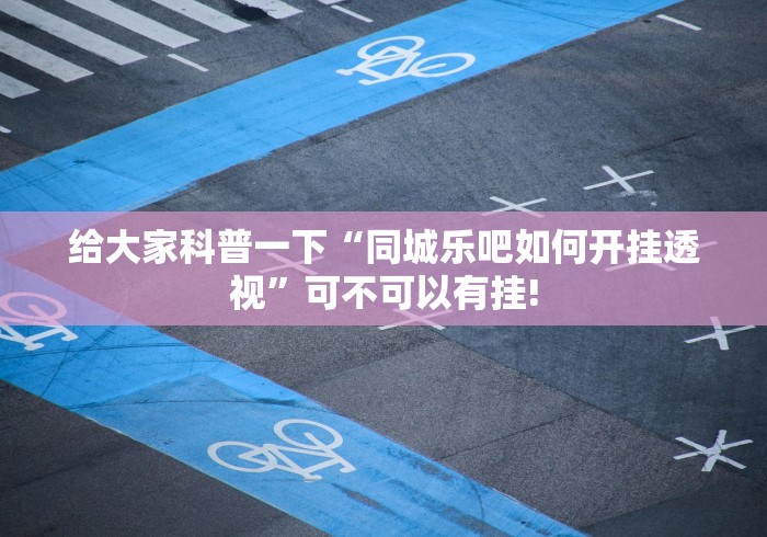 给大家科普一下“同城乐吧如何开挂透视”可不可以有挂! 给大家科普一下“同城乐吧如何开挂透视”可不可以有挂!