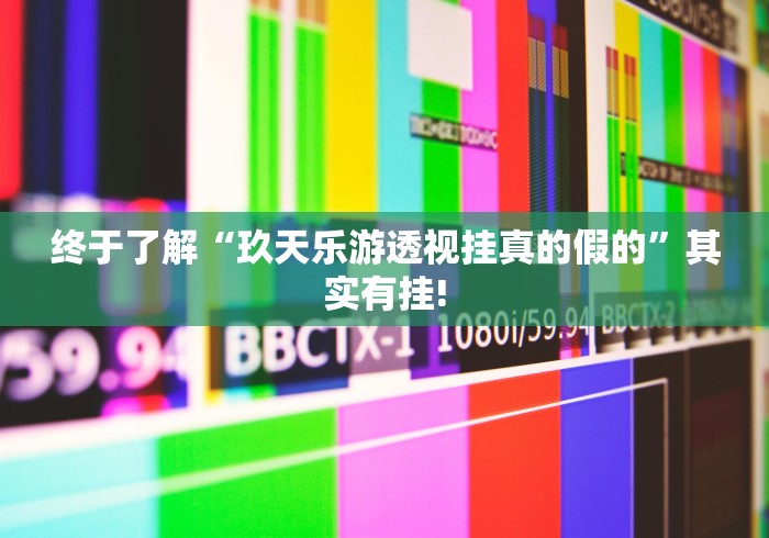 终于了解“玖天乐游透视挂真的假的”其实有挂!