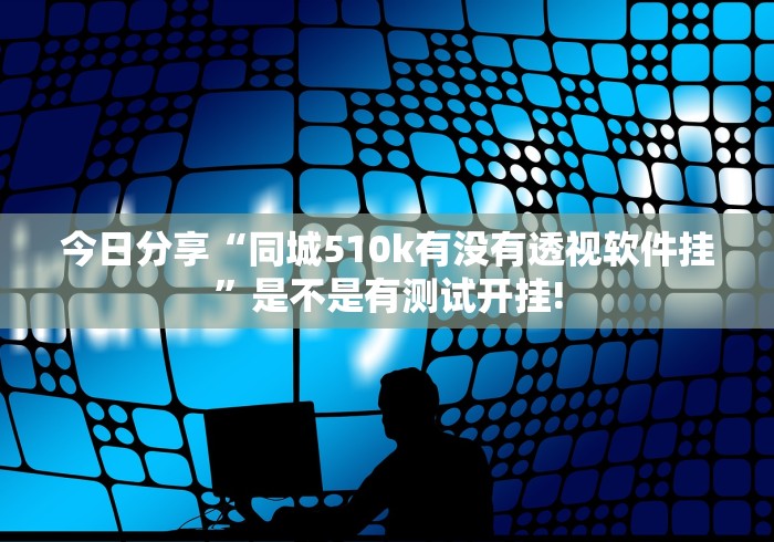 今日分享“同城510k有没有透视软件挂”是不是有测试开挂! 今日分享“同城510k有没有透视软件挂”是不是有测试开挂!