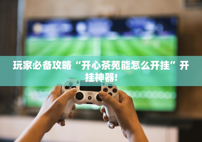 玩家必备攻略“开心茶苑能怎么开挂”开挂神器!