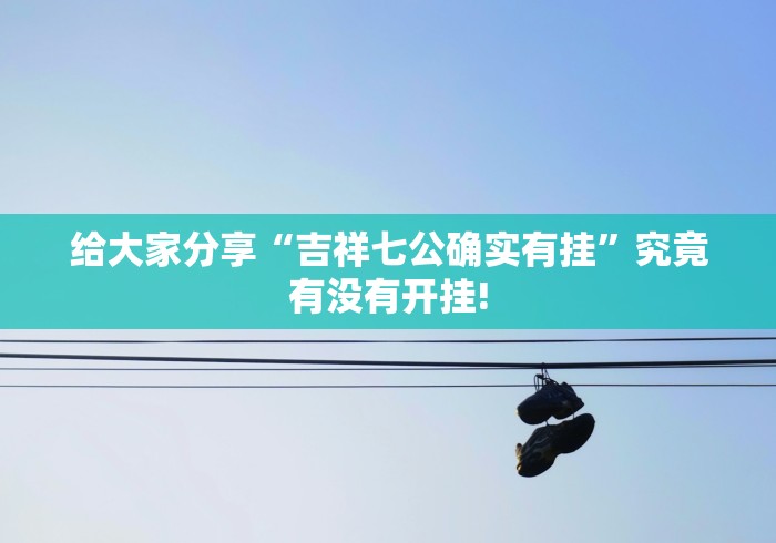 给大家分享“吉祥七公确实有挂”究竟有没有开挂!