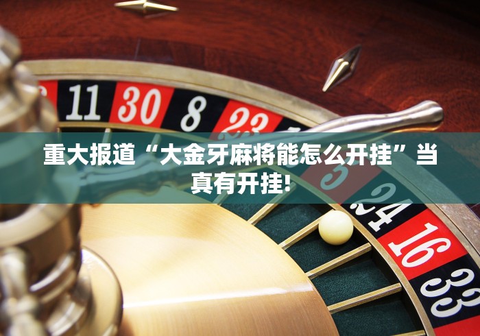 重大报道“大金牙麻将能怎么开挂”当真有开挂!
