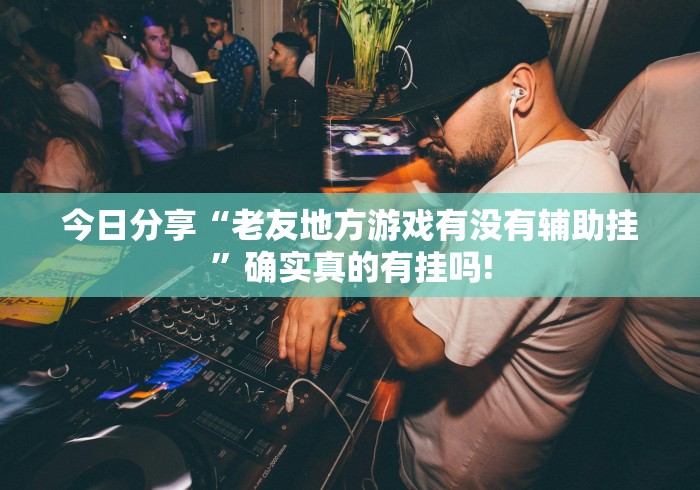 今日分享“老友地方游戏有没有辅助挂”确实真的有挂吗! 今日分享“老友地方游戏有没有辅助挂”确实真的有挂吗!