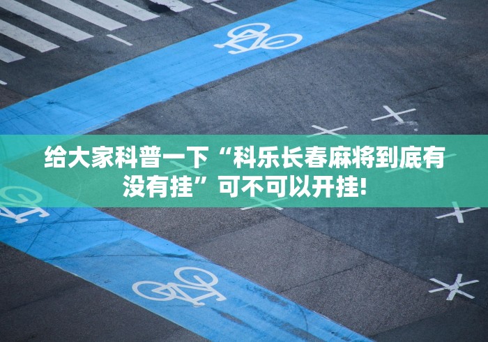 给大家科普一下“科乐长春麻将到底有没有挂”可不可以开挂!