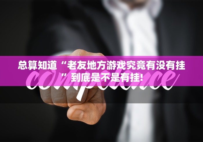 总算知道“老友地方游戏究竟有没有挂”到底是不是有挂!