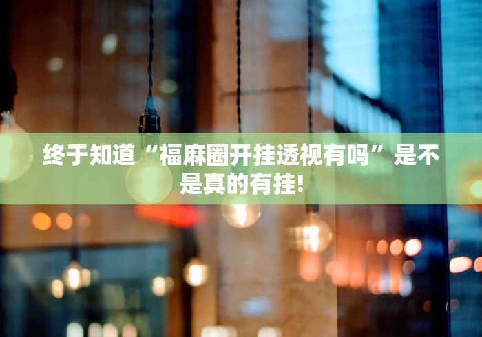 终于知道“福麻圈开挂透视有吗”是不是真的有挂!