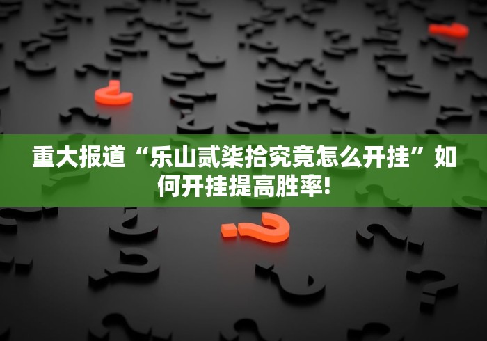重大报道“乐山贰柒拾究竟怎么开挂”如何开挂提高胜率!