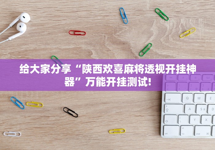 给大家分享“陕西欢喜麻将透视开挂神器”万能开挂测试!