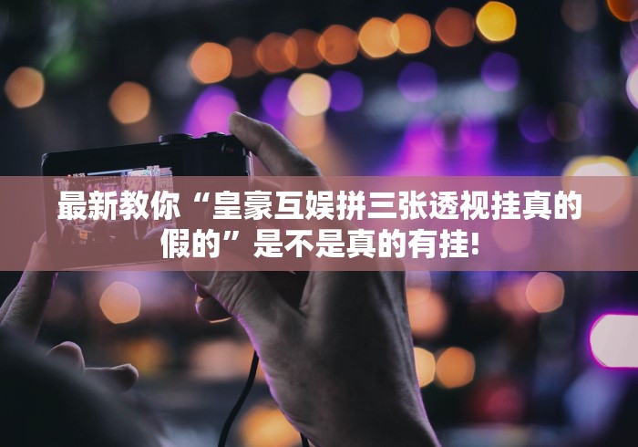 最新教你“皇豪互娱拼三张透视挂真的假的”是不是真的有挂!