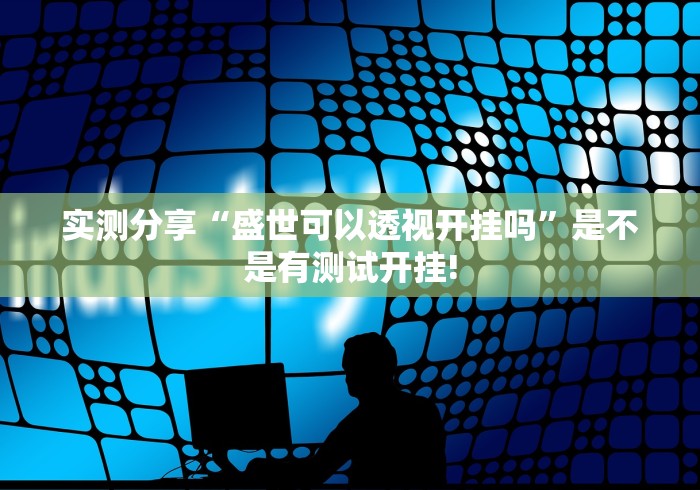 实测分享“盛世可以透视开挂吗”是不是有测试开挂!
