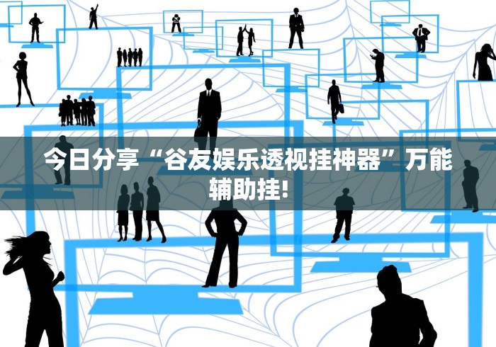 今日分享“谷友娱乐透视挂神器”万能辅助挂!