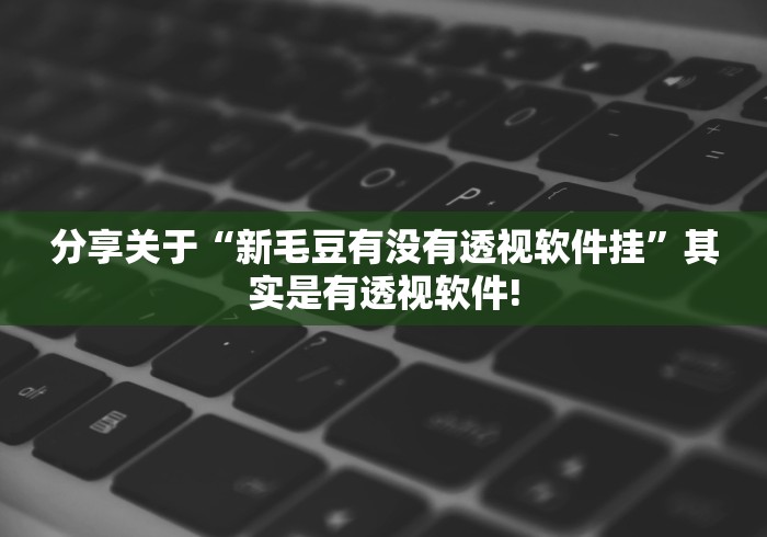 分享关于“新毛豆有没有透视软件挂”其实是有透视软件!