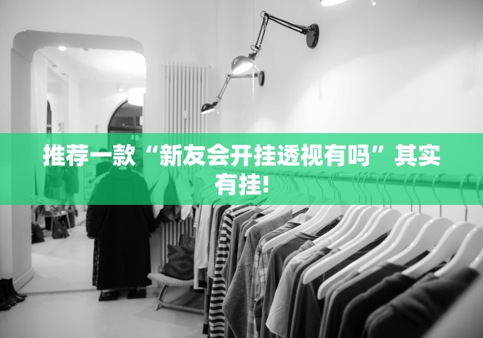 推荐一款“新友会开挂透视有吗”其实有挂!