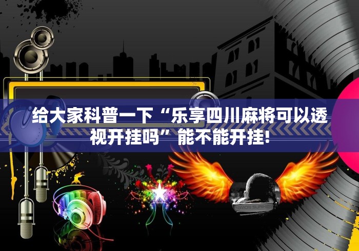 给大家科普一下“乐享四川麻将可以透视开挂吗”能不能开挂!