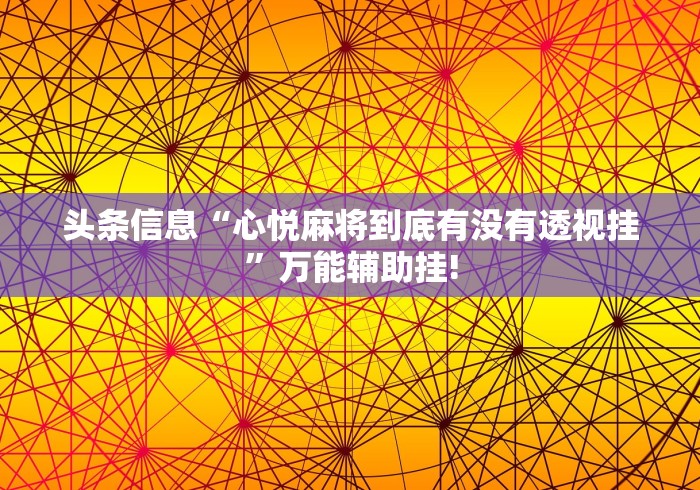 头条信息“心悦麻将到底有没有透视挂”万能辅助挂!