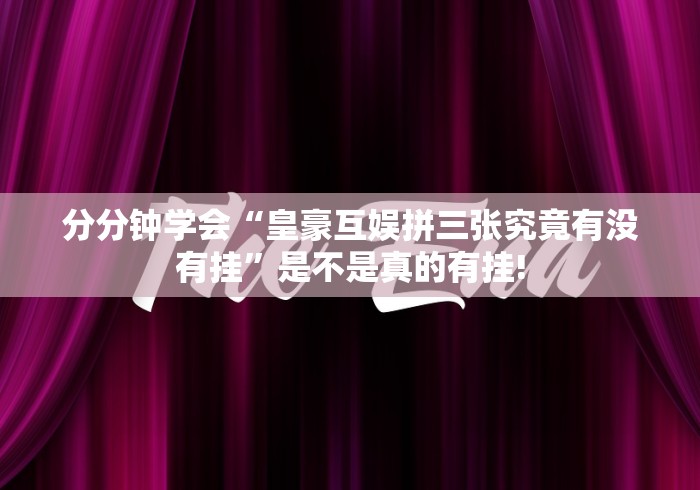 分分钟学会“皇豪互娱拼三张究竟有没有挂”是不是真的有挂!