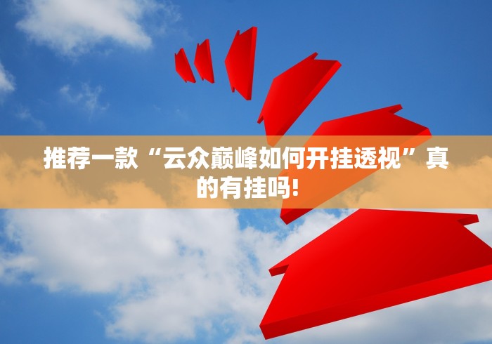 推荐一款“云众巅峰如何开挂透视”真的有挂吗! 推荐一款“云众巅峰如何开挂透视”真的有挂吗!