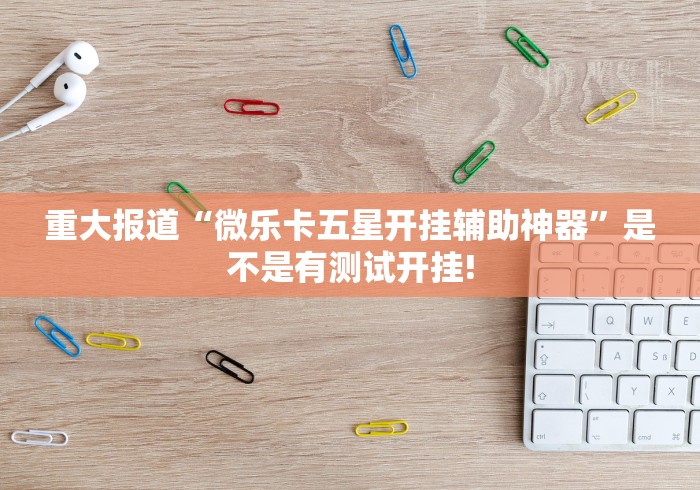 重大报道“微乐卡五星开挂辅助神器”是不是有测试开挂!