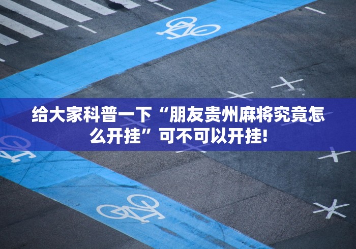 给大家科普一下“朋友贵州麻将究竟怎么开挂”可不可以开挂!