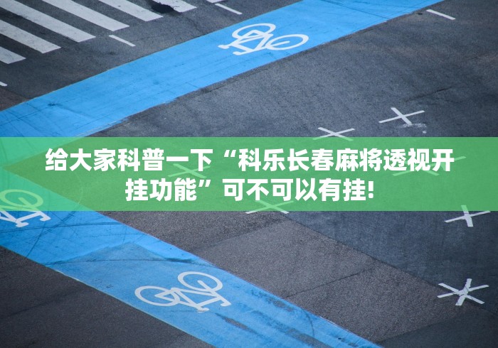给大家科普一下“科乐长春麻将透视开挂功能”可不可以有挂! 给大家科普一下“科乐长春麻将透视开挂功能”可不可以有挂!